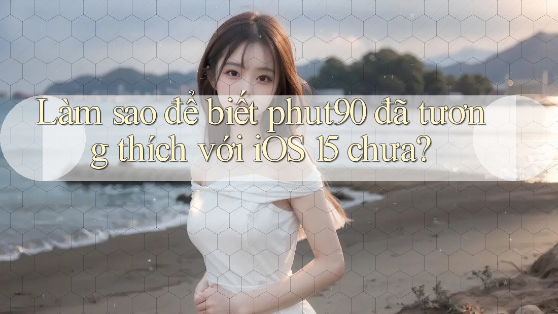 Làm sao để biết phut90 đã tương thích với iOS 15 chưa?