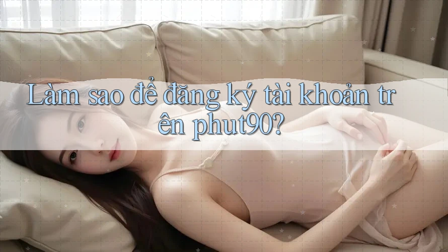 Làm sao để đăng ký tài khoản trên phut90? Làm sao để đăng ký tài khoản trên phut90?