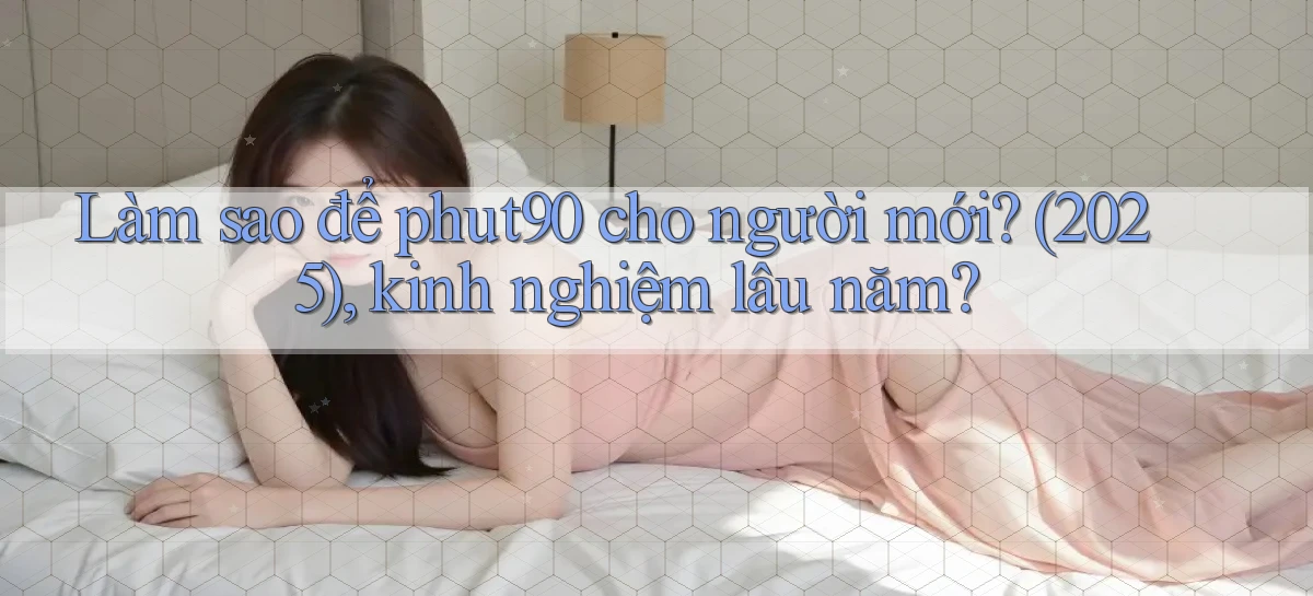 Làm sao để phut90 cho người mới (2025), kinh nghiệm lâu năm