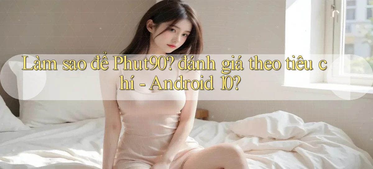 Làm sao để Phut90 đánh giá theo tiêu chí   Android 10