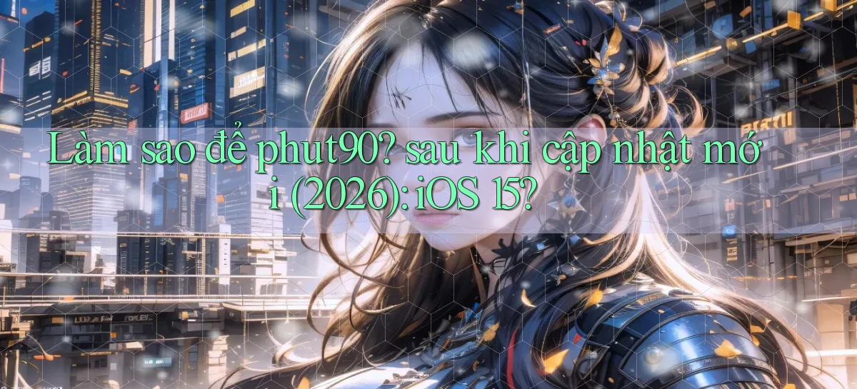 Làm sao để phut90 sau khi cập nhật mới (2026) iOS 15