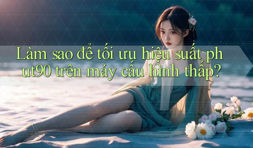Làm sao để tối ưu hiệu suất phut90 trên máy cấu hình thấp? Làm sao để tối ưu hiệu suất phut90 trên máy cấu hình thấp?