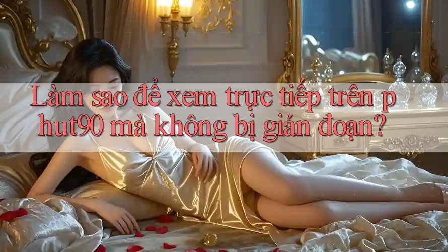 Làm sao để xem trực tiếp trên phut90 mà không bị gián đoạn? Làm sao để xem trực tiếp trên phut90 mà không bị gián đoạn?