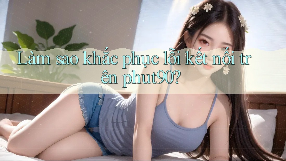 Làm sao khắc phục lỗi kết nối trên phut90? Làm sao khắc phục lỗi kết nối trên phut90?