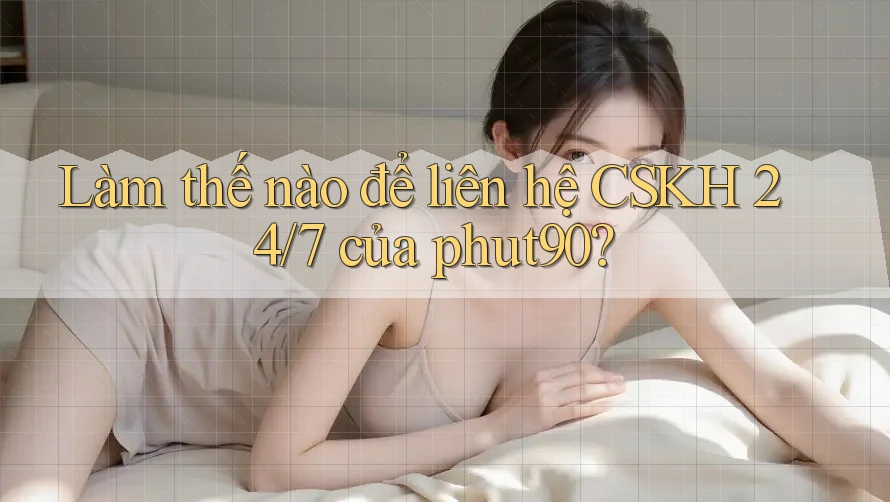 Làm thế nào để liên hệ CSKH 24/7 của phut90? Làm thế nào để liên hệ CSKH 24/7 của phut90?