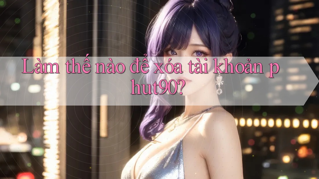 Làm thế nào để xóa tài khoản phut90? Làm thế nào để xóa tài khoản phut90?