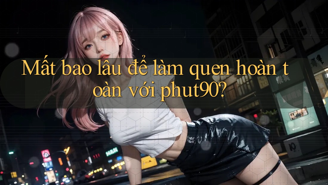 Mất bao lâu để làm quen hoàn toàn với phut90? Mất bao lâu để làm quen hoàn toàn với phut90?