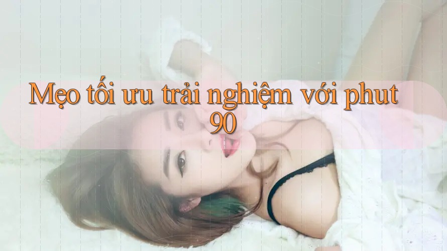 Mẹo tối ưu trải nghiệm với phut90