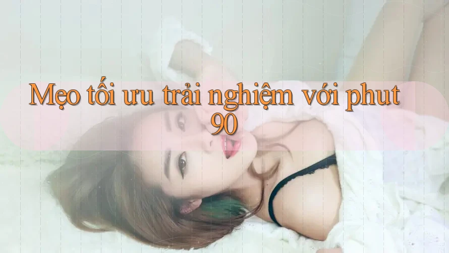 Mẹo tối ưu trải nghiệm với phut90 Mẹo tối ưu trải nghiệm với phut90
