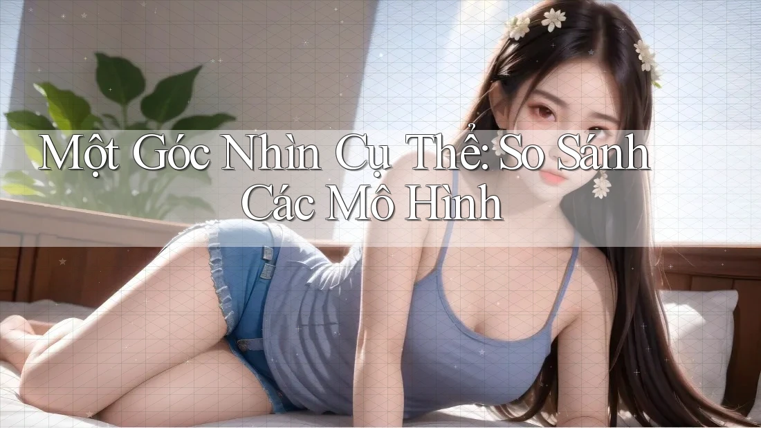 Một Góc Nhìn Cụ Thể: So Sánh Các Mô Hình Một Góc Nhìn Cụ Thể: So Sánh Các Mô Hình