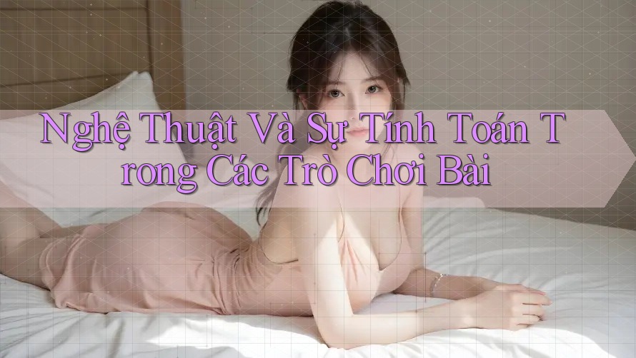 Nghệ Thuật Và Sự Tính Toán Trong Các Trò Chơi Bài Nghệ Thuật Và Sự Tính Toán Trong Các Trò Chơi Bài