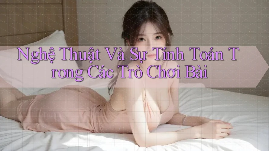 Nghệ Thuật Và Sự Tính Toán Trong Các Trò Chơi Bài