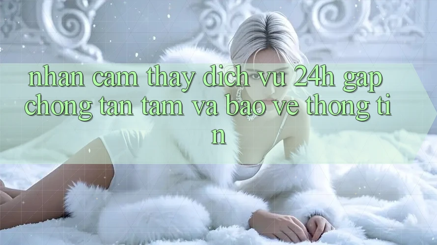 Nhận cảm thấy Dịch Vụ 24h: Gấp Chóng, Tận Tâm Và Bảo vệ thông tin Nhận cảm thấy Dịch Vụ 24h: Gấp Chóng, Tận Tâm Và Bảo vệ thông tin