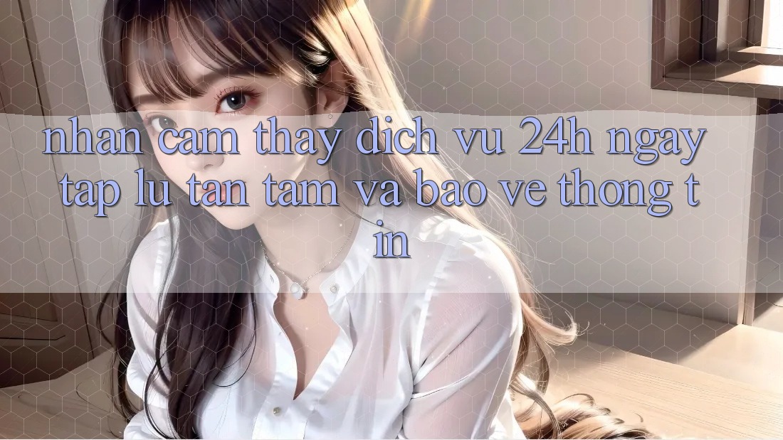Nhận cảm thấy Dịch Vụ 24h: Ngay tắp lự, Tận Tâm Và Bảo vệ thông tin