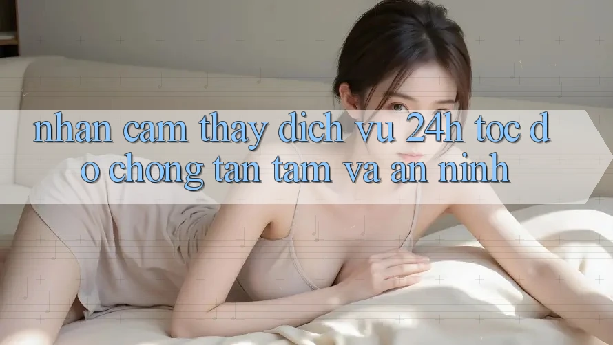 Nhận cảm thấy Dịch Vụ 24h: Tốc độ Chóng, Tận Tâm Và An ninh Nhận cảm thấy Dịch Vụ 24h: Tốc độ Chóng, Tận Tâm Và An ninh
