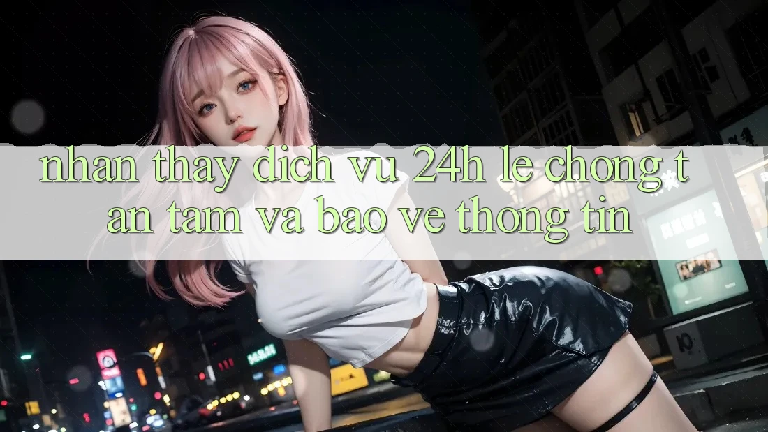Nhận thấy Dịch Vụ 24h: Lẹ Chóng, Tận Tâm Và Bảo vệ thông tin Nhận thấy Dịch Vụ 24h: Lẹ Chóng, Tận Tâm Và Bảo vệ thông tin