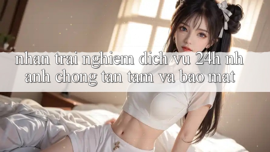 Nhận trải nghiệm Dịch Vụ 24h: Nhanh Chóng, Tận Tâm Và Bảo Mật