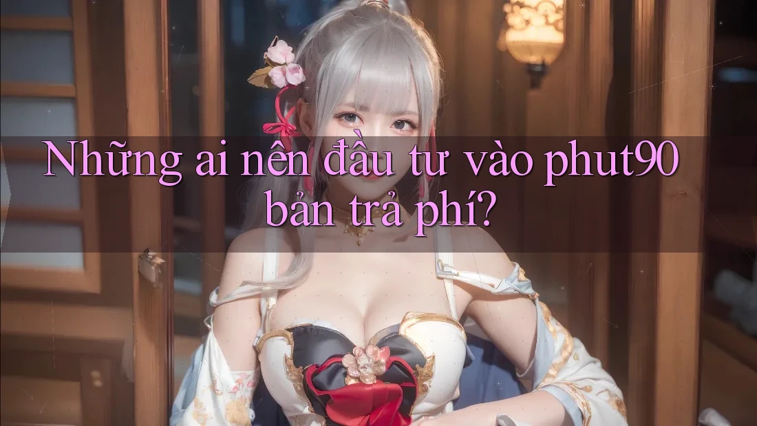 Những ai nên đầu tư vào phut90 bản trả phí? Những ai nên đầu tư vào phut90 bản trả phí?