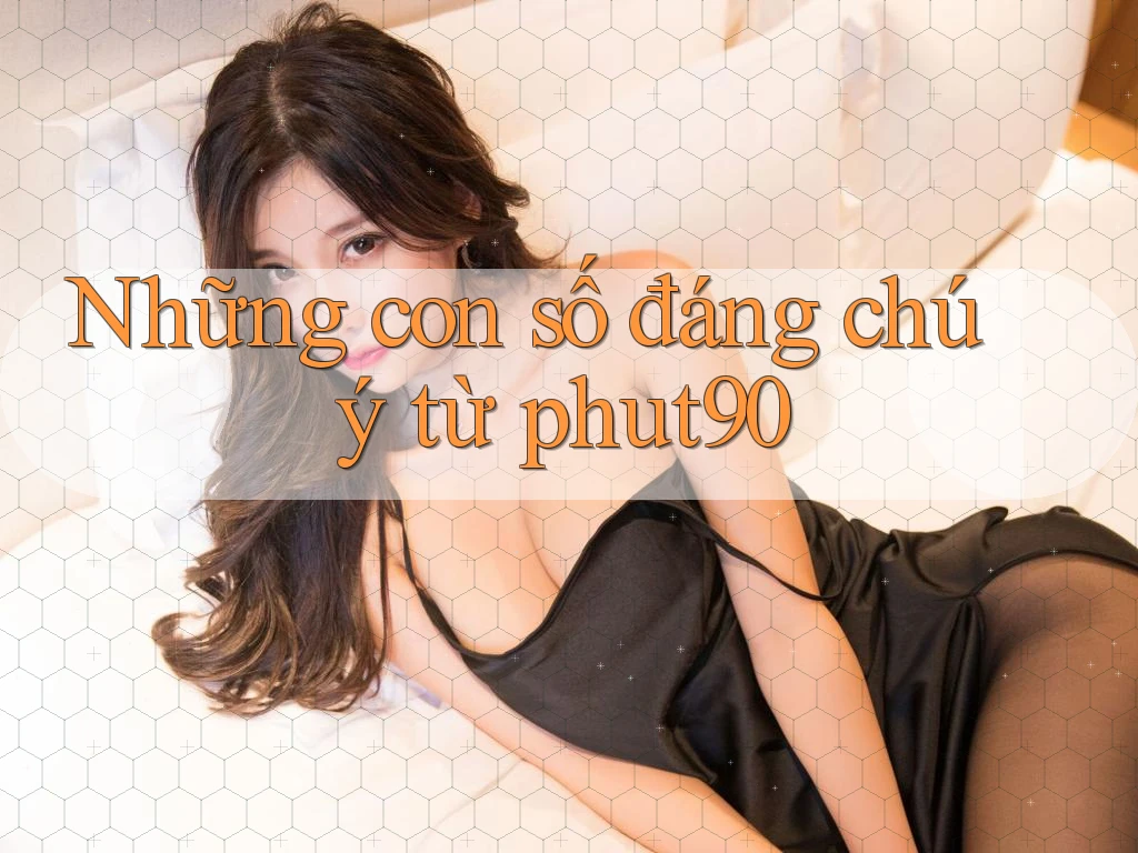 Những con số đáng chú ý từ phut90 Những con số đáng chú ý từ phut90