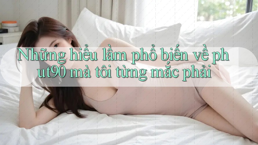 Những hiểu lầm phổ biến về phut90 mà tôi từng mắc phải