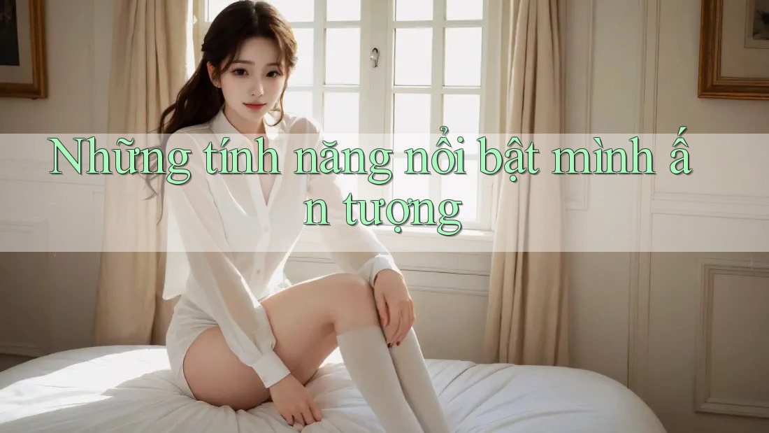 Những tính năng nổi bật mình ấn tượng Những tính năng nổi bật mình ấn tượng