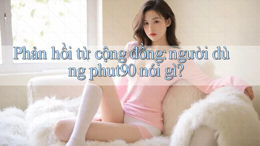 Phản hồi từ cộng đồng: người dùng phut90 nói gì? Phản hồi từ cộng đồng: người dùng phut90 nói gì?