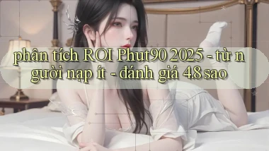 phân tích ROI Phut90 2025   từ người nạp ít   đánh giá 4.8 sao