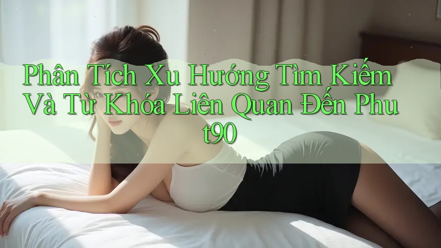 Phân Tích Xu Hướng Tìm Kiếm Và Từ Khóa Liên Quan Đến Phut90 Phân Tích Xu Hướng Tìm Kiếm Và Từ Khóa Liên Quan Đến Phut90