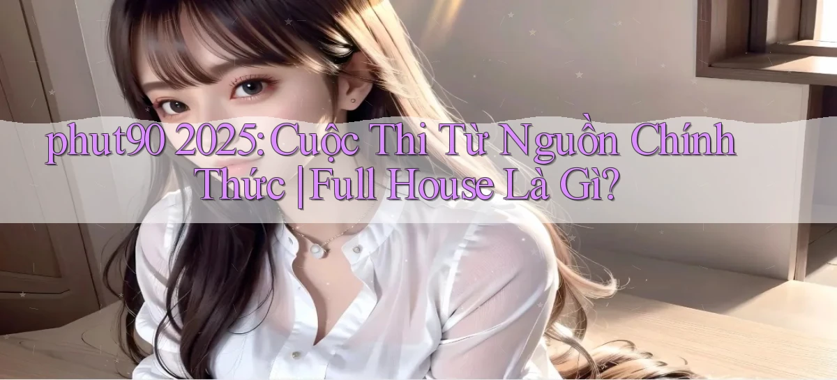 phut90 2025 cuộc thi từ nguồn chính thức full house là gì