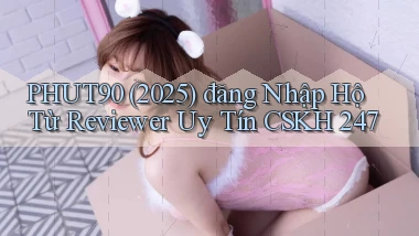 phut90 (2025)   đăng nhập hộ từ reviewer uy tín CSKH 247