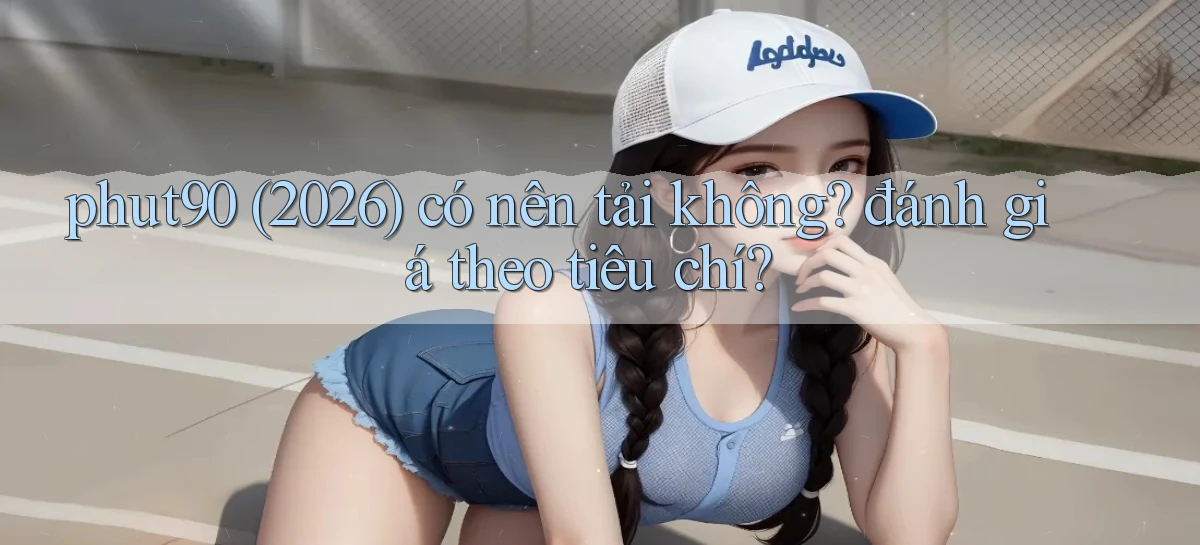 phut90 (2026) có nên tải không đánh giá theo tiêu chí