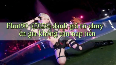 Phut90 (2026) đánh giá từ chuyên gia không cần nạp tiền