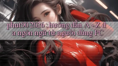 phut90 2026 hướng dẫn A   Z đa ngôn ngữ từ người dùng PC