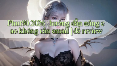 Phut90 2026 hướng dẫn nâng cao không cần email để review