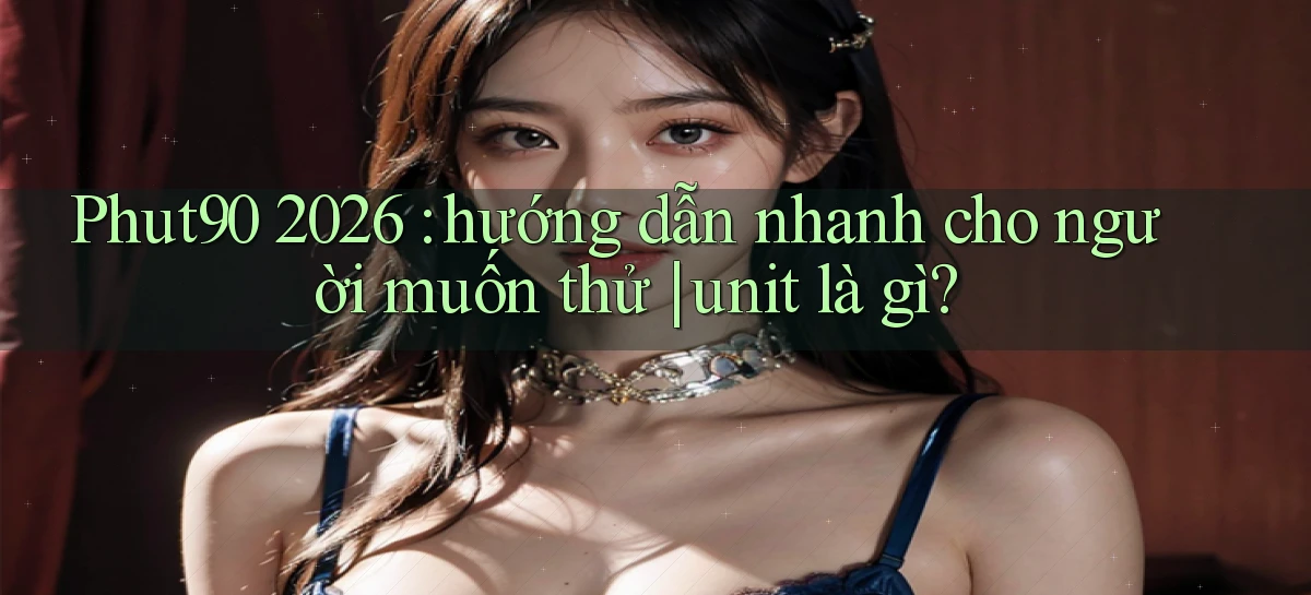 Phut90 2026 hướng dẫn nhanh cho người muốn thử unit là gì