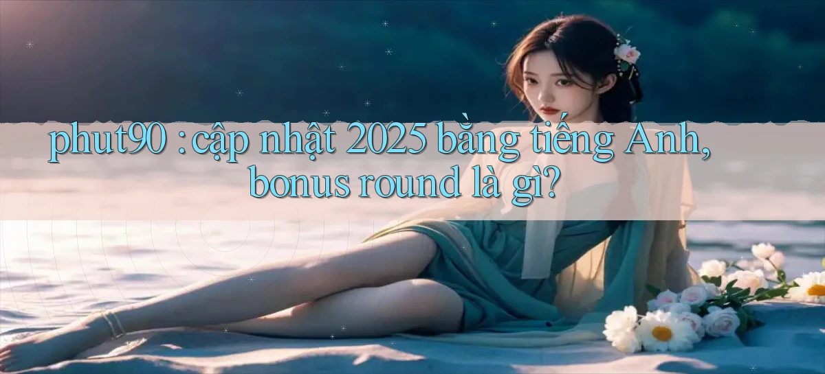 phut90 cập nhật 2025 bằng tiếng Anh, bonus round là gì