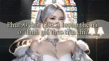 Phut90 chất (2025) lượng thế nào đánh giá theo tiêu chí