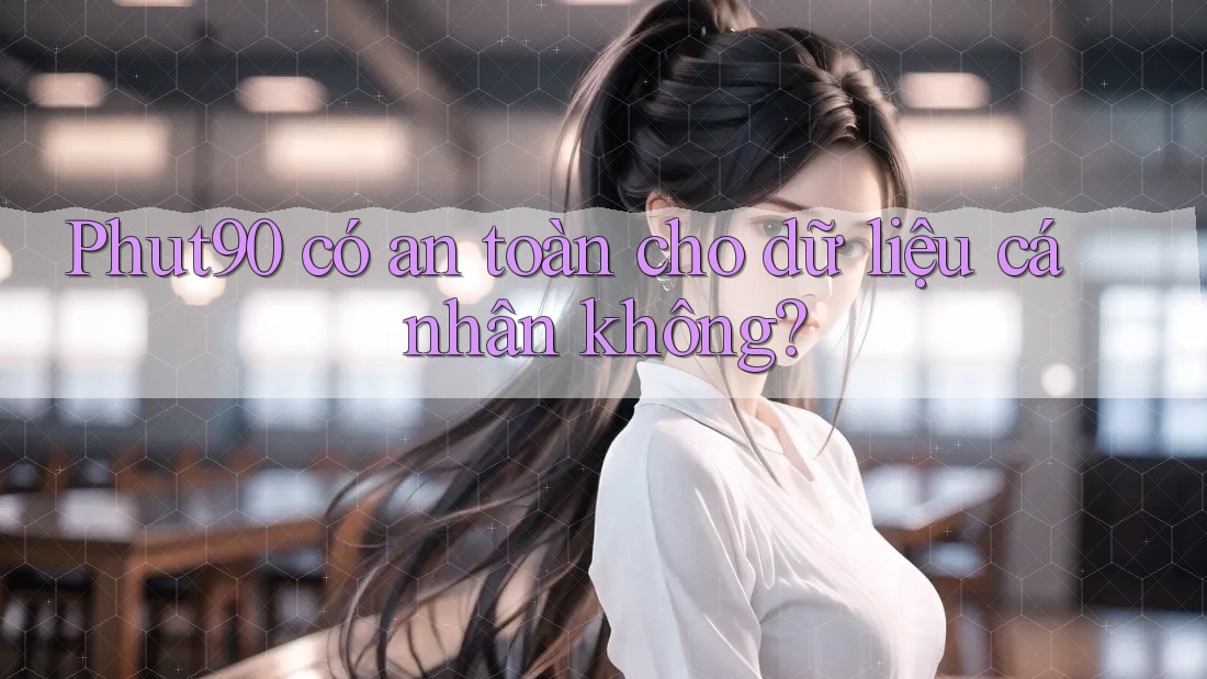 Phut90 có an toàn cho dữ liệu cá nhân không?