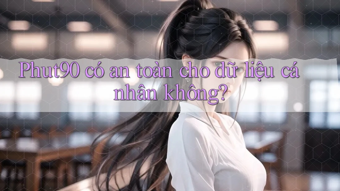 Phut90 có an toàn cho dữ liệu cá nhân không?