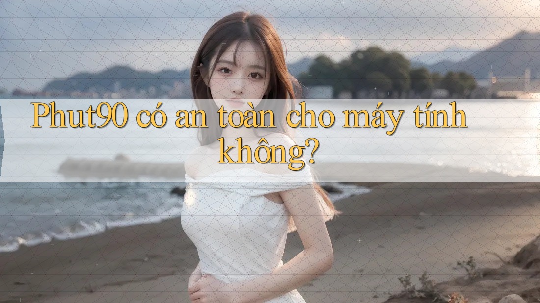 Phut90 có an toàn cho máy tính không? Phut90 có an toàn cho máy tính không?