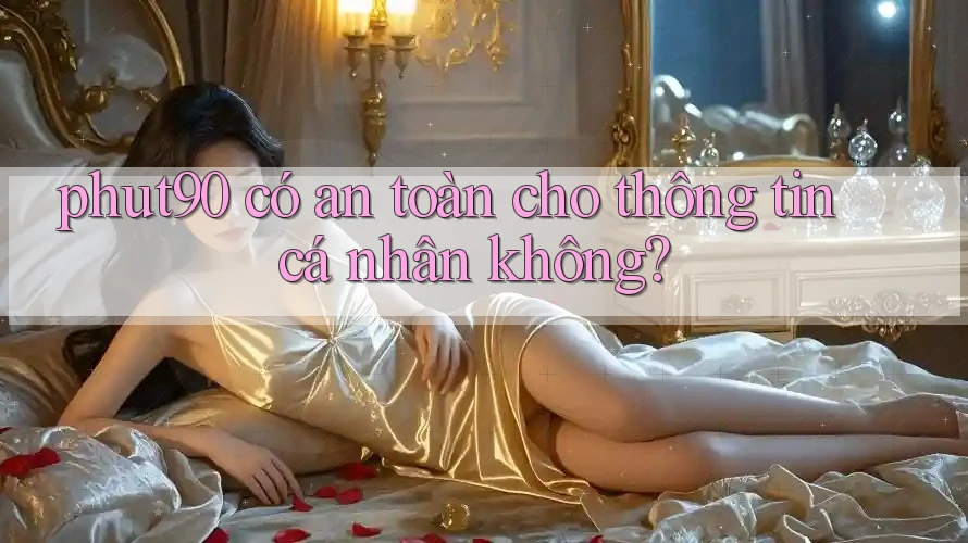phut90 có an toàn cho thông tin cá nhân không? phut90 có an toàn cho thông tin cá nhân không?
