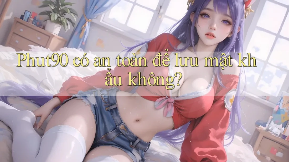 Phut90 có an toàn để lưu mật khẩu không?