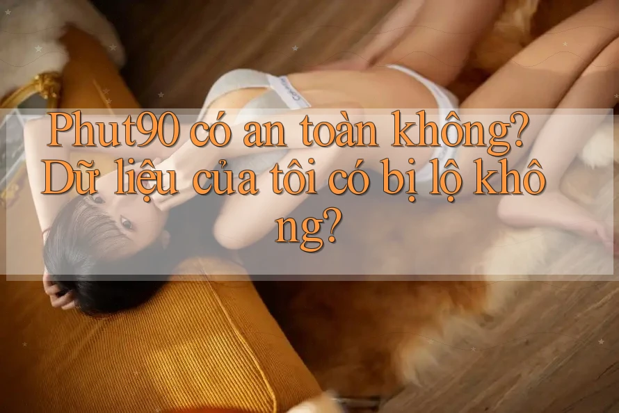 Phut90 có an toàn không? Dữ liệu của tôi có bị lộ không?