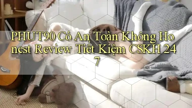 Phut90 có an toàn không honest review tiết kiệm CSKH 247