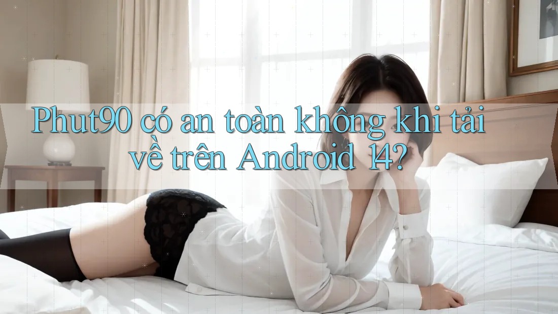 Phut90 có an toàn không khi tải về trên Android 14? Phut90 có an toàn không khi tải về trên Android 14?
