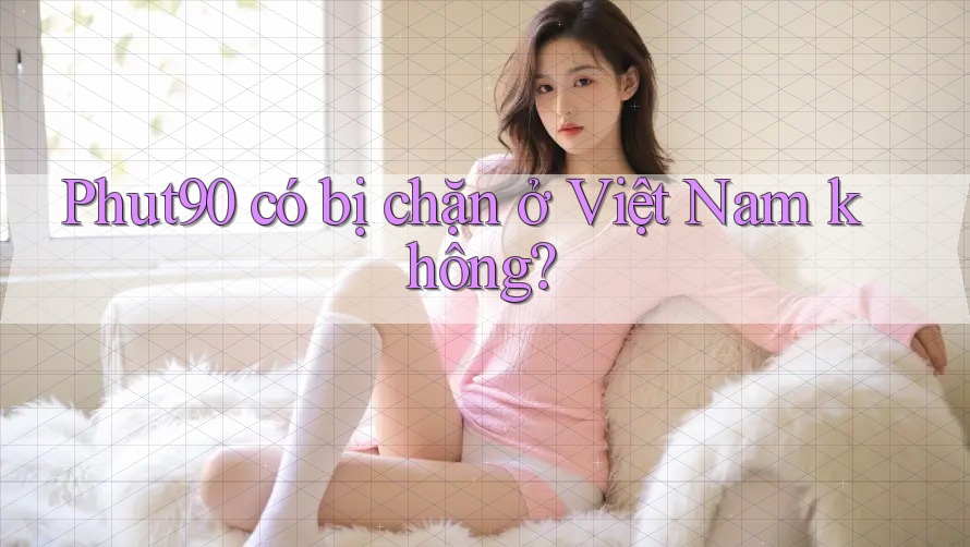 Phut90 có bị chặn ở Việt Nam không? Phut90 có bị chặn ở Việt Nam không?