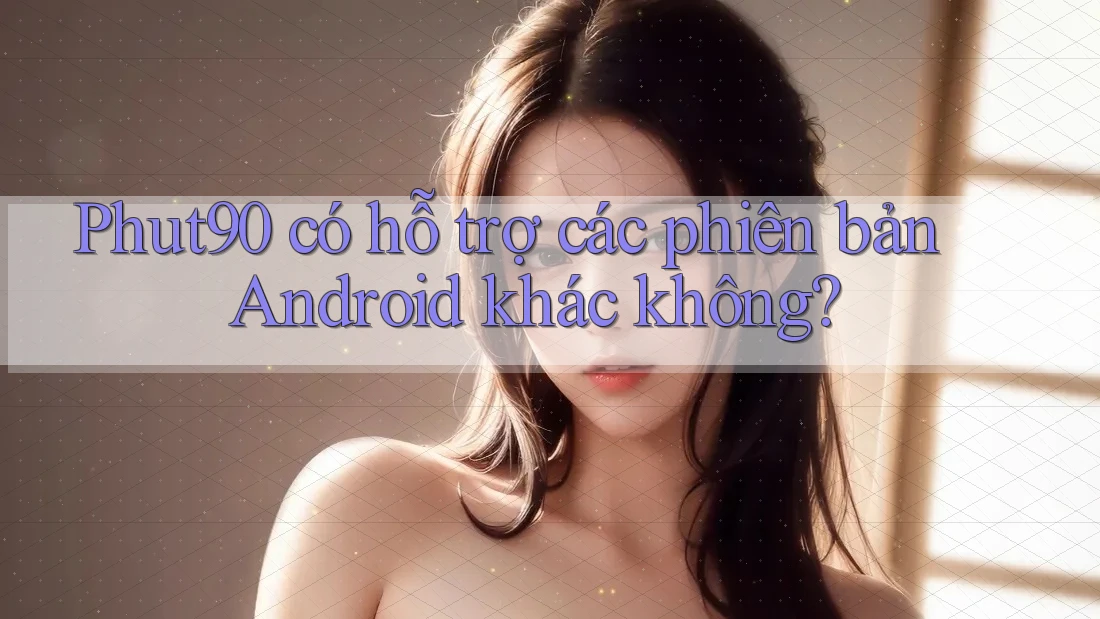 Phut90 có hỗ trợ các phiên bản Android khác không?