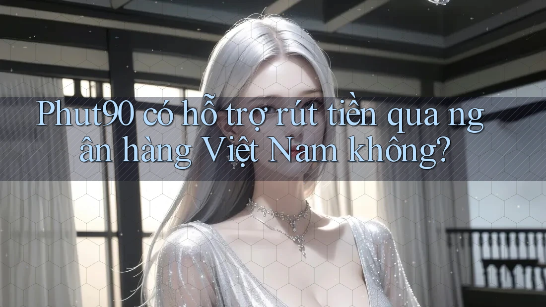 Phut90 có hỗ trợ rút tiền qua ngân hàng Việt Nam không?