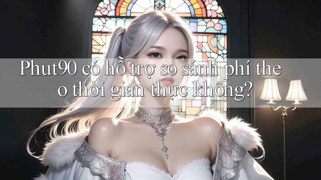 Phut90 có hỗ trợ so sánh phí theo thời gian thực không?