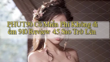 phut90 có miễn phí không điểm 910 review 4.5 sao trở lên